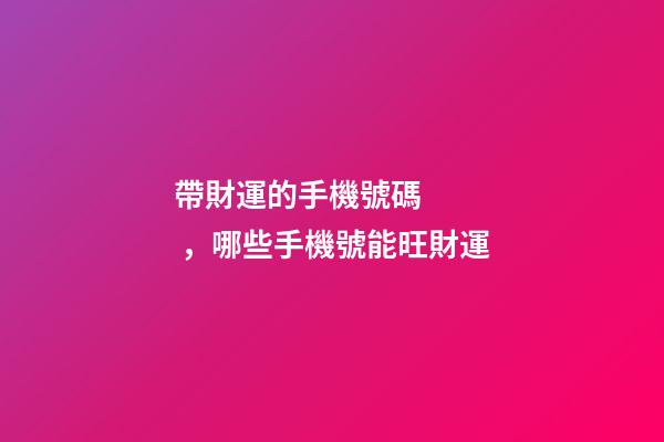 帶財運的手機號碼，哪些手機號能旺財運